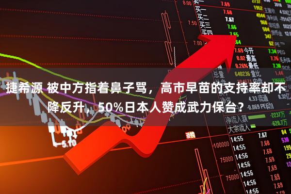 捷希源 被中方指着鼻子骂,高市早苗的支持率却不降反升,50%日本人赞成武力保台?