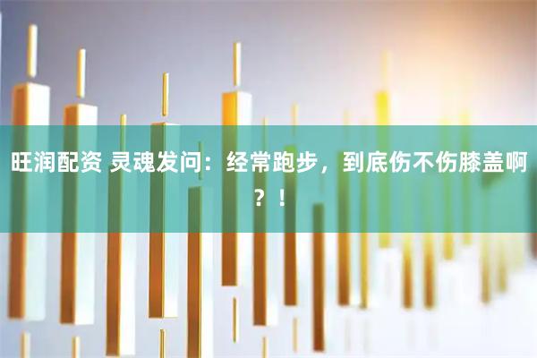 旺润配资 灵魂发问：经常跑步，到底伤不伤膝盖啊？！