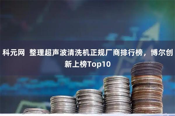 科元网  整理超声波清洗机正规厂商排行榜，博尔创新上榜Top10