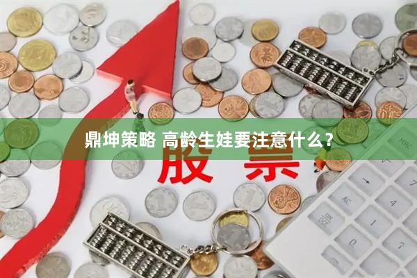 鼎坤策略 高龄生娃要注意什么？