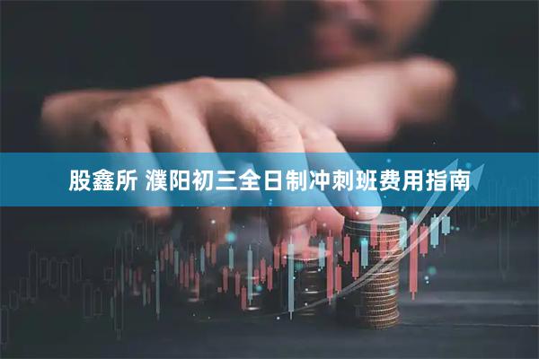 股鑫所 濮阳初三全日制冲刺班费用指南
