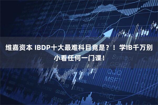 维嘉资本 IBDP十大最难科目竟是？！学IB千万别小看任何一门课！