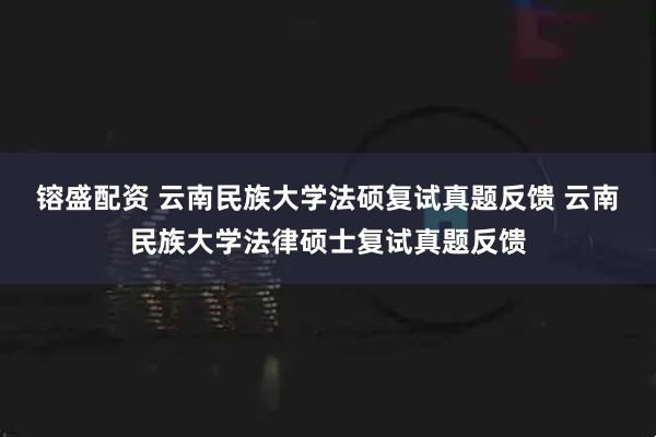 镕盛配资 云南民族大学法硕复试真题反馈 云南民族大学法律硕士复试真题反馈