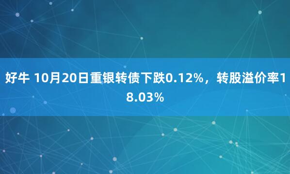好牛 10月20日重银转债下跌0.12%，转股溢价率18.03%