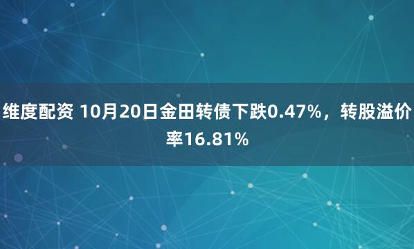 维度配资 10月20日金田转债下跌0.47%，转股溢价率16.81%