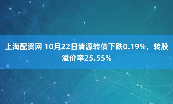 上海配资网 10月22日清源转债下跌0.19%，转股溢价率25.55%