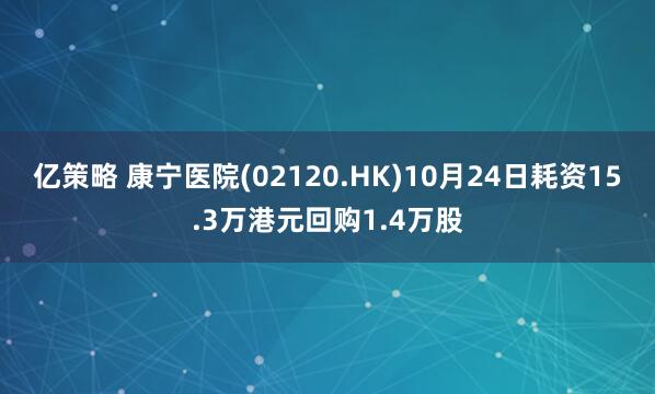 亿策略 康宁医院(02120.HK)10月24日耗资15.3万港元回购1.4万股