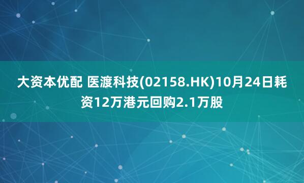大资本优配 医渡科技(02158.HK)10月24日耗资12万港元回购2.1万股