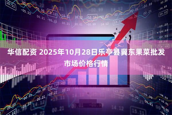 华信配资 2025年10月28日乐亭县冀东果菜批发市场价格行情
