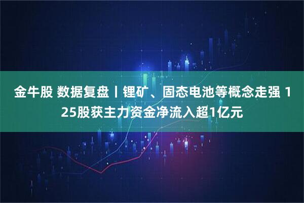 金牛股 数据复盘丨锂矿、固态电池等概念走强 125股获主力资金净流入超1亿元