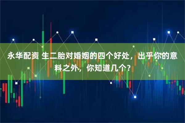 永华配资 生二胎对婚姻的四个好处，出乎你的意料之外，你知道几个？