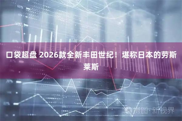 口袋超盘 2026款全新丰田世纪！堪称日本的劳斯莱斯