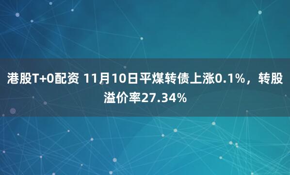 港股T+0配资 11月10日平煤转债上涨0.1%，转股溢价率27.34%