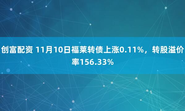 创富配资 11月10日福莱转债上涨0.11%，转股溢价率156.33%