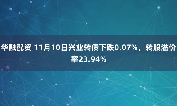 华融配资 11月10日兴业转债下跌0.07%，转股溢价率23.94%