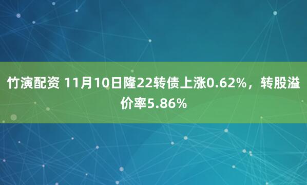 竹演配资 11月10日隆22转债上涨0.62%，转股溢价率5.86%
