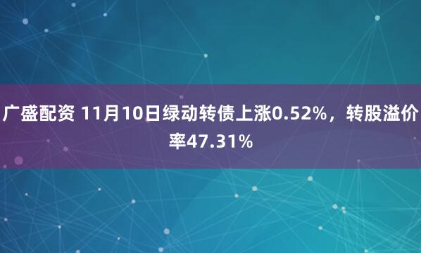 广盛配资 11月10日绿动转债上涨0.52%，转股溢价率47.31%