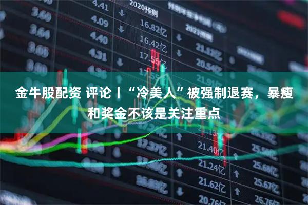 金牛股配资 评论丨“冷美人”被强制退赛，暴瘦和奖金不该是关注重点