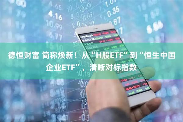 德恒财富 简称焕新！从“H股ETF”到“恒生中国企业ETF”，清晰对标指数