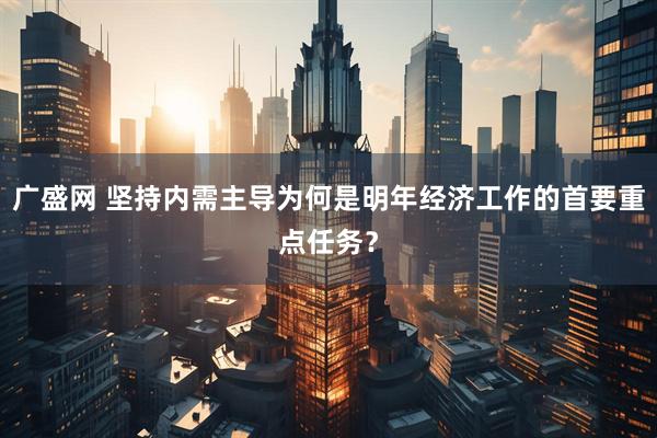 广盛网 坚持内需主导为何是明年经济工作的首要重点任务？