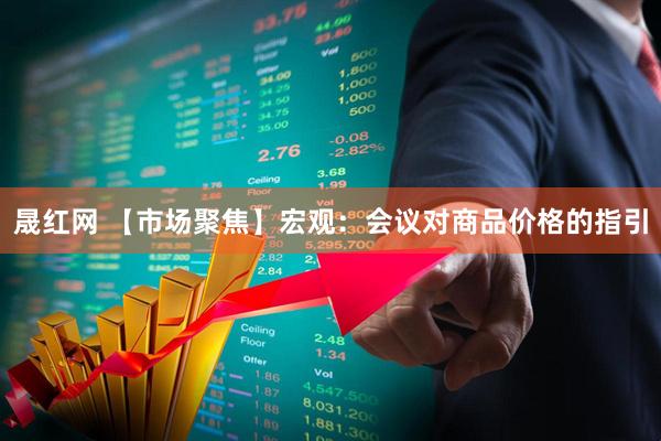 晟红网 【市场聚焦】宏观：会议对商品价格的指引