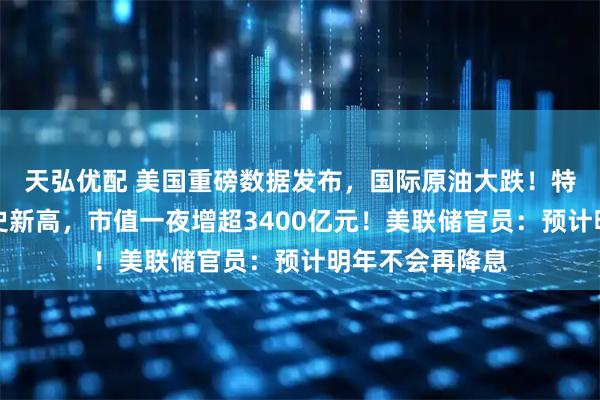 天弘优配 美国重磅数据发布，国际原油大跌！特斯拉股价创历史新高，市值一夜增超3400亿元！美联储官员：预计明年不会再降息