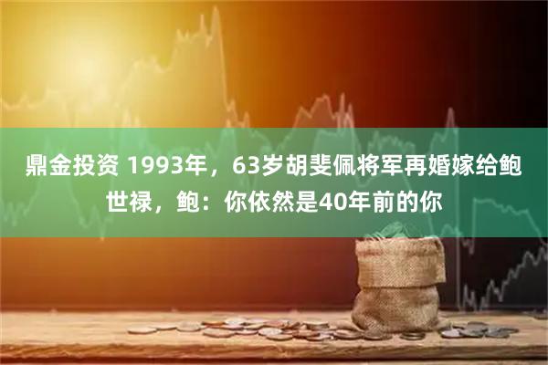 鼎金投资 1993年，63岁胡斐佩将军再婚嫁给鲍世禄，鲍：你依然是40年前的你