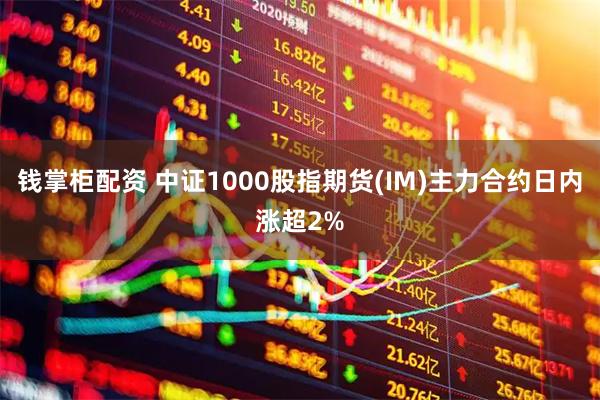 钱掌柜配资 中证1000股指期货(IM)主力合约日内涨超2%