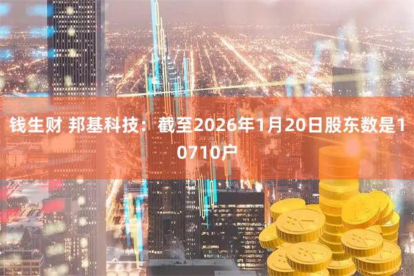 钱生财 邦基科技：截至2026年1月20日股东数是10710户