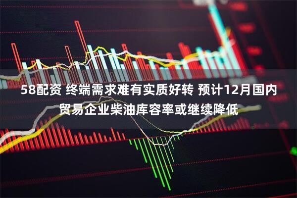 58配资 终端需求难有实质好转 预计12月国内贸易企业柴油库容率或继续降低