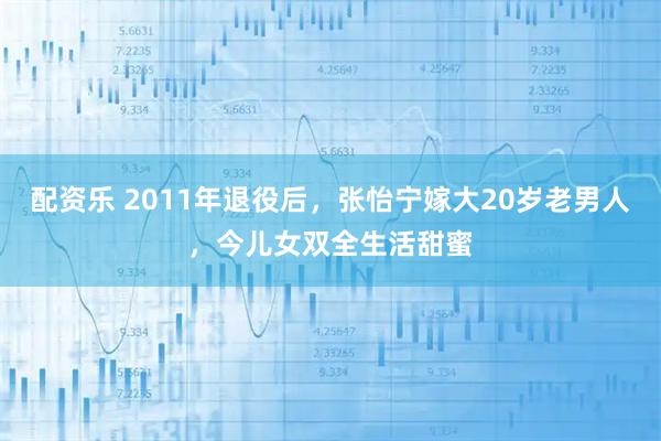 配资乐 2011年退役后，张怡宁嫁大20岁老男人，今儿女双全生活甜蜜
