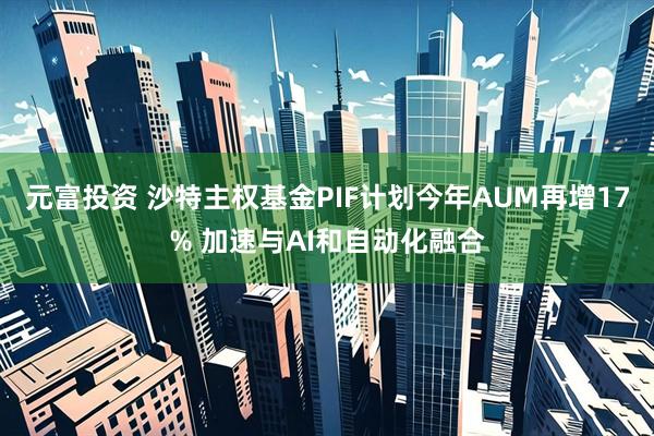 元富投资 沙特主权基金PIF计划今年AUM再增17% 加速与AI和自动化融合