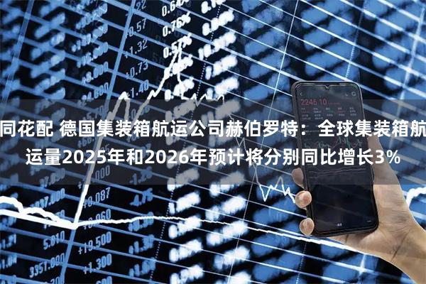 同花配 德国集装箱航运公司赫伯罗特：全球集装箱航运量2025年和2026年预计将分别同比增长3%