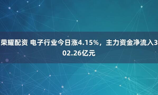 荣耀配资 电子行业今日涨4.15%，主力资金净流入302.26亿元