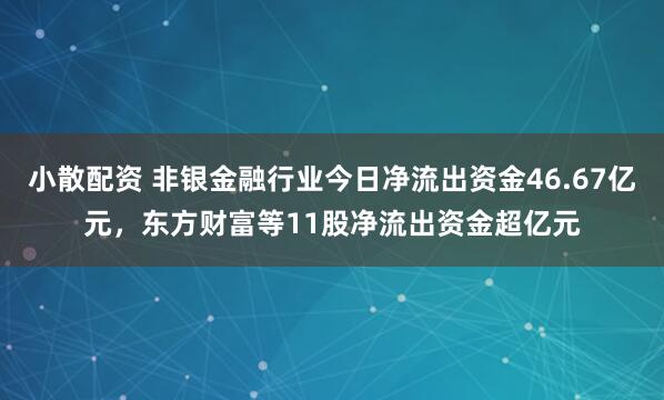 小散配资 非银金融行业今日净流出资金46.67亿元，东方财富等11股净流出资金超亿元