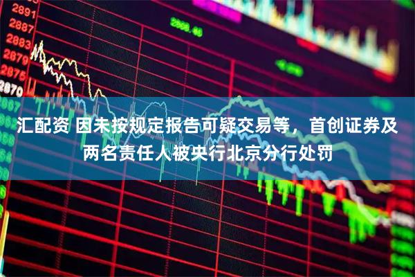 汇配资 因未按规定报告可疑交易等，首创证券及两名责任人被央行北京分行处罚