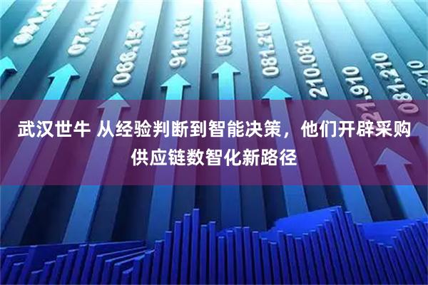 武汉世牛 从经验判断到智能决策，他们开辟采购供应链数智化新路径